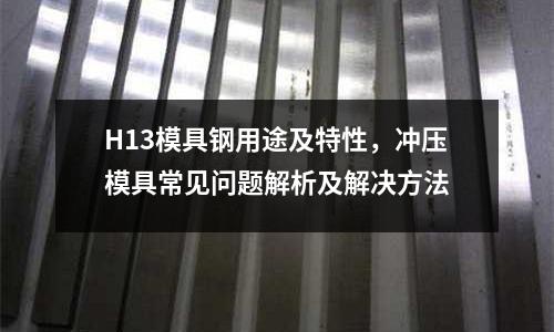 H13模具鋼用途及特性，沖壓模具常見問題解析及解決方法