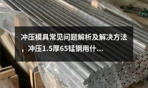 沖壓模具常見問題解析及解決方法，沖壓1.5厚65錳鋼用什么模具鋼？