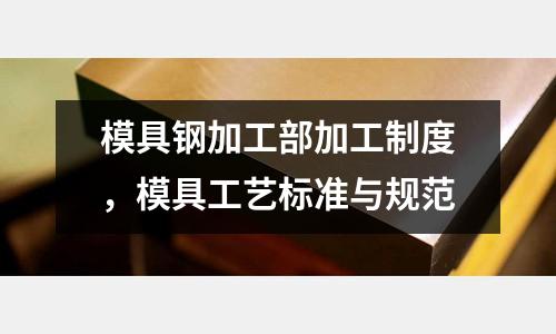 模具鋼加工部加工制度，模具工藝標準與規范
