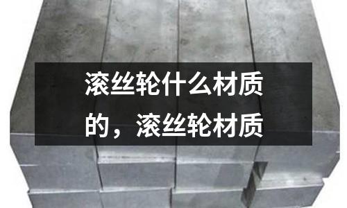滾絲輪什么材質的，滾絲輪材質