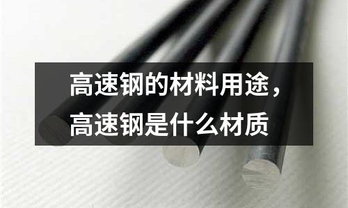 高速鋼的材料用途，高速鋼是什么材質