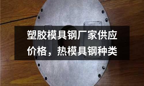 塑膠模具鋼廠家供應價格，熱模具鋼種類