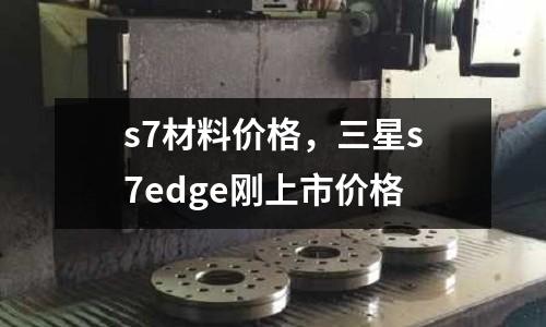 s7材料價格，三星s7edge剛上市價格