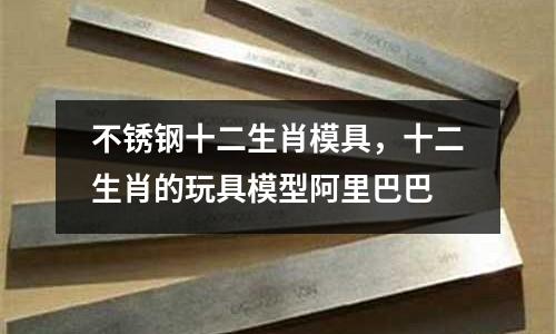 不銹鋼十二生肖模具，十二生肖的玩具模型阿里巴巴