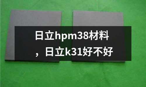 日立hpm38材料，日立k31好不好