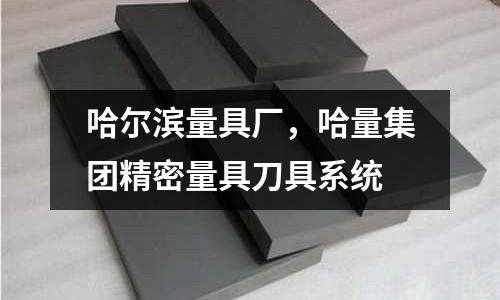 哈爾濱量具廠，哈量集團(tuán)精密量具刀具系統(tǒng)