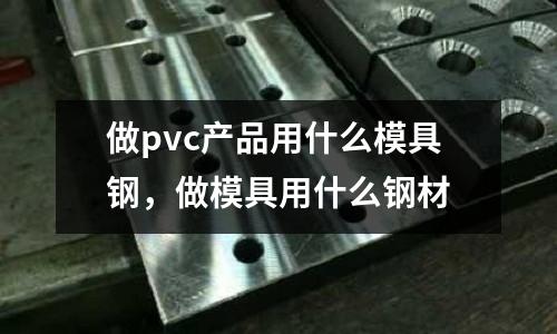 做pvc產品用什么模具鋼，做模具用什么鋼材