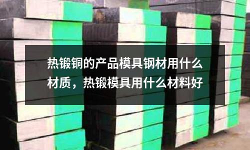 熱鍛銅的產品模具鋼材用什么材質，熱鍛模具用什么材料好