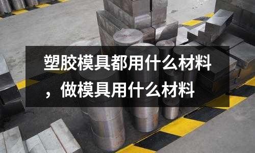 塑膠模具都用什么材料，做模具用什么材料