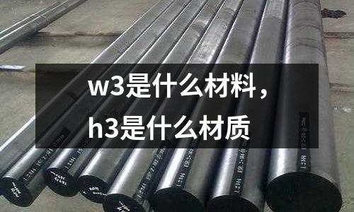 w3是什么材料，h3是什么材質