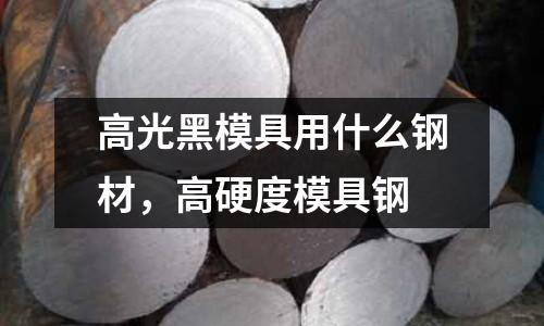 高光黑模具用什么鋼材，高硬度模具鋼