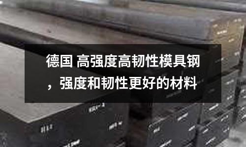 德國 高強度高韌性模具鋼，強度和韌性更好的材料