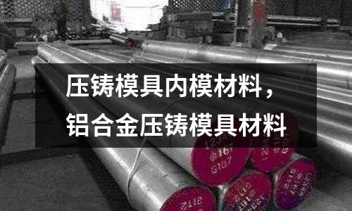壓鑄模具內模材料,鋁合金壓鑄模具材料