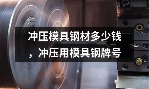 沖壓模具鋼材多少錢，沖壓用模具鋼牌號