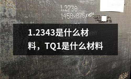 1.2343是什么材料，TQ1是什么材料
