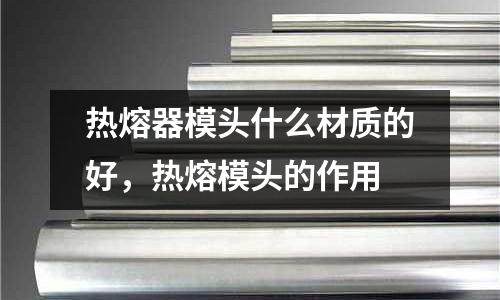 熱熔器模頭什么材質的好，熱熔模頭的作用