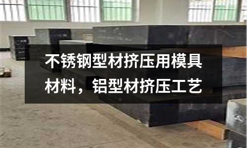 不銹鋼型材擠壓用模具材料，鋁型材擠壓工藝