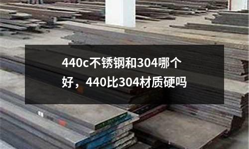 440c不銹鋼和304哪個好，440比304材質硬嗎