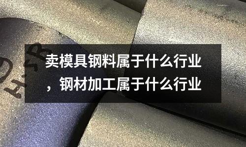 賣模具鋼料屬于什么行業，鋼材加工屬于什么行業