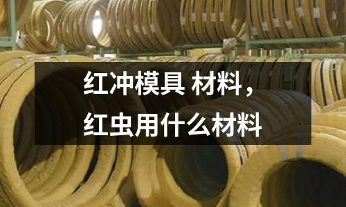 紅沖模具 材料,紅蟲用什么材料