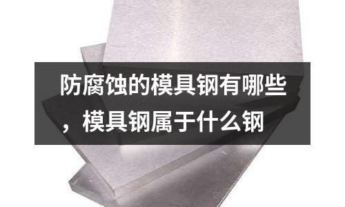 防腐蝕的模具鋼有哪些，模具鋼屬于什么鋼