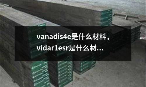 vanadis4e是什么材料，vidar1esr是什么材料