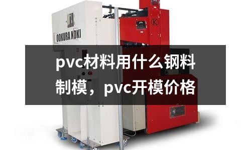 pvc材料用什么鋼料制模，pvc開模價格