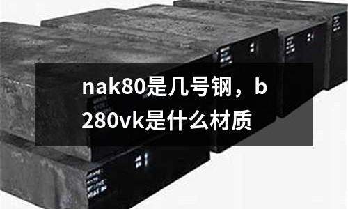 nak80是幾號鋼，b280vk是什么材質