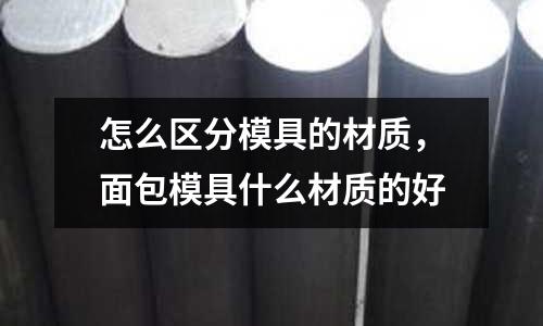 怎么區分模具的材質，面包模具什么材質的好