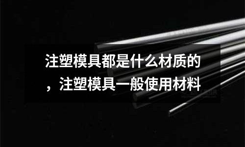 注塑模具都是什么材質的，注塑模具一般使用材料
