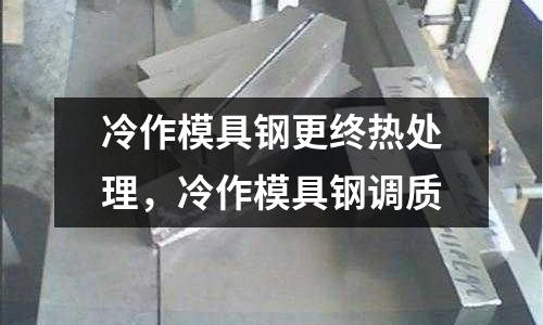 冷作模具鋼更終熱處理，冷作模具鋼調質