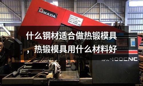 什么鋼材適合做熱鍛模具，熱鍛模具用什么材料好