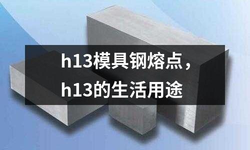 h13模具鋼熔點，h13的生活用途