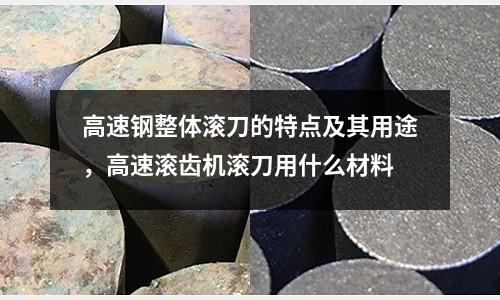 高速鋼整體滾刀的特點(diǎn)及其用途，高速滾齒機(jī)滾刀用什么材料