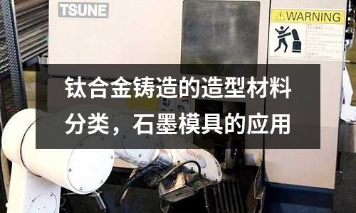 鈦合金鑄造的造型材料分類，石墨模具的應(yīng)用