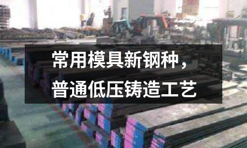 常用模具新鋼種，普通低壓鑄造工藝
