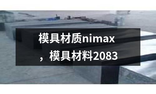 模具材質(zhì)nimax，模具材料2083