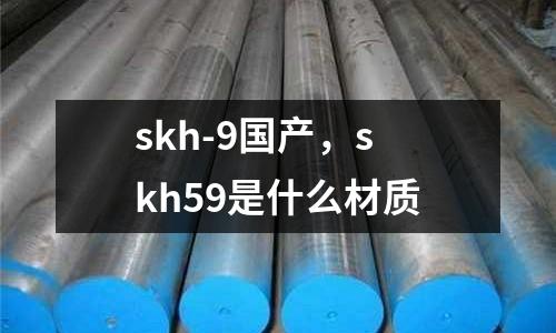 skh-9國(guó)產(chǎn)，skh59是什么材質(zhì)