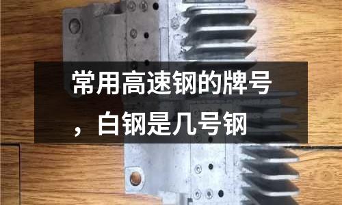 常用高速鋼的牌號(hào)，白鋼是幾號(hào)鋼