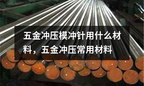 五金沖壓模沖針用什么材料，五金沖壓常用材料