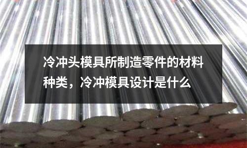 冷沖頭模具所制造零件的材料種類，冷沖模具設(shè)計(jì)是什么