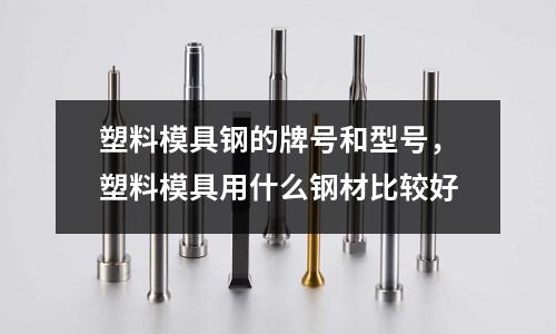 塑料模具鋼的牌號(hào)和型號(hào)，塑料模具用什么鋼材比較好