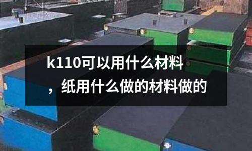 k110可以用什么材料，紙用什么做的材料做的