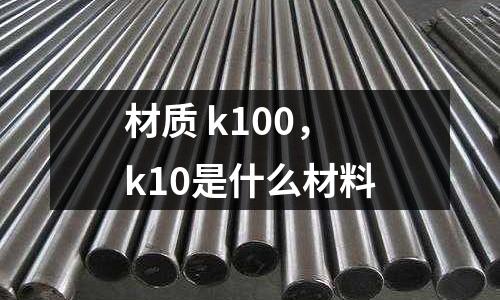 材質(zhì) k100，k10是什么材料