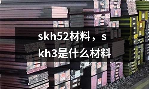 skh52材料,skh3是什么材料