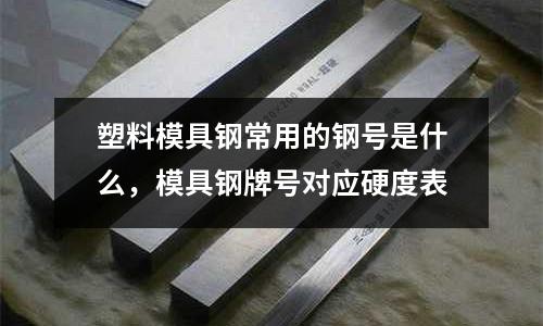塑料模具鋼常用的鋼號(hào)是什么，模具鋼牌號(hào)對(duì)應(yīng)硬度表