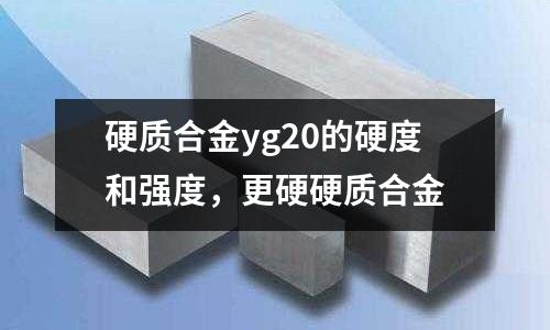 硬質合金yg20的硬度和強度，更硬硬質合金