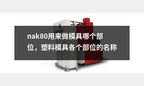 nak80用來做模具哪個部位，塑料模具各個部位的名稱