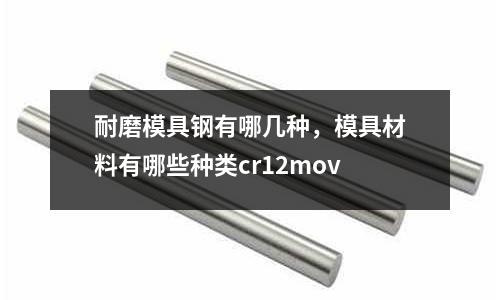 耐磨模具鋼有哪幾種，模具材料有哪些種類cr12mov
