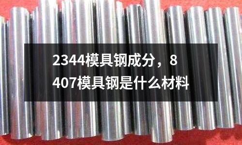 2344模具鋼成分，8407模具鋼是什么材料